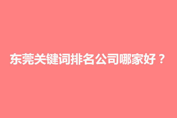 郑州东莞关键词排名公司哪家好？怎么选择