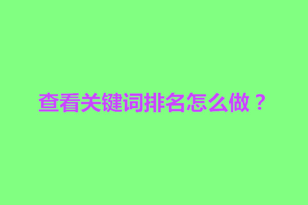 郑州查看关键词排名怎么做？怎么做关键词排名靠前