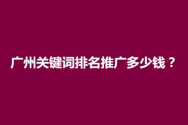 郑州广州关键词排名推广多少钱？有什么推广方案