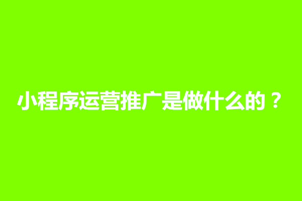 郑州小程序运营推广是做什么的？