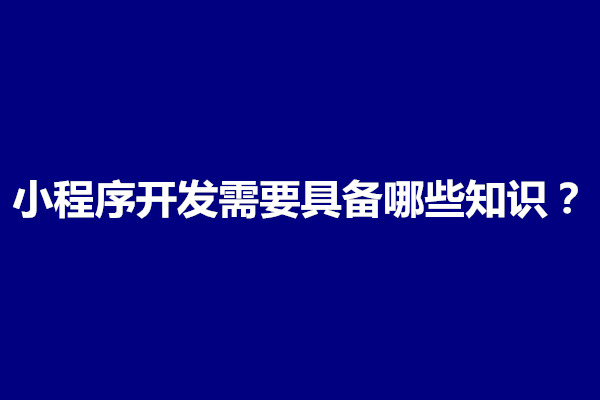 郑州小程序开发需要具备哪些知识？需要掌握什么技术