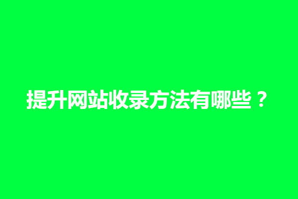 郑州提升网站收录方法有哪些？哪些方法有效