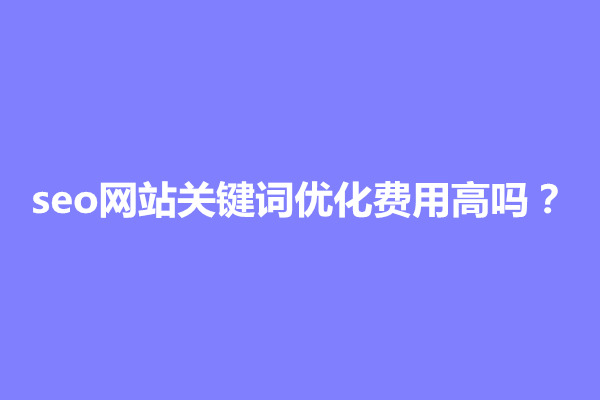 郑州seo网站关键词优化费用高吗？怎么算(图1)