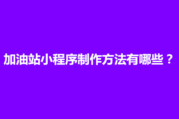 郑州加油站小程序制作方法有哪些？(图1)