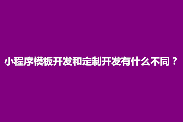 郑州小程序模板开发和定制开发有什么不同？