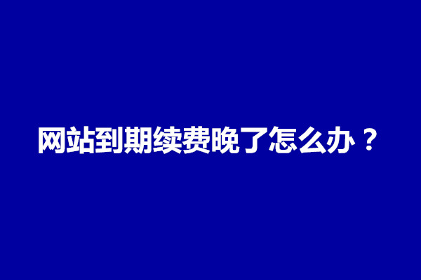 郑州网站到期续费晚了怎么办？有什么后果