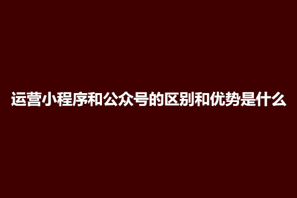 郑州运营小程序和公众号的区别和优势是什么