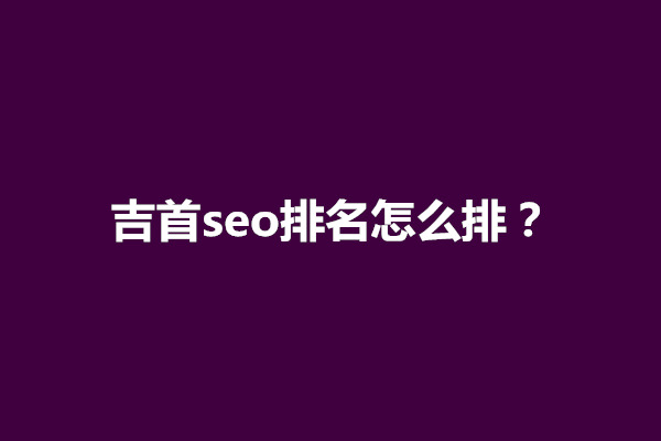 郑州吉首seo排名怎么排？怎么快速优化网站排名