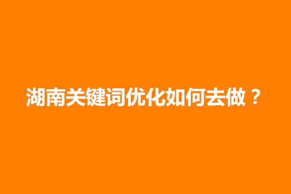 郑州湖南关键词优化如何去做？怎么快速优化网站排名