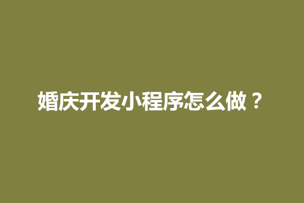 郑州婚庆开发小程序怎么做？婚庆开发小程序有哪些好处呢