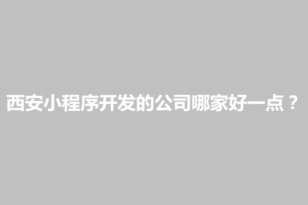 郑州西安小程序开发的公司哪家好一点？