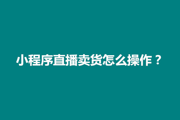 郑州小程序直播卖货怎么操作？好做吗