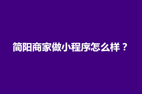 郑州简阳商家做小程序怎么样？店面小程序怎么做(图1)