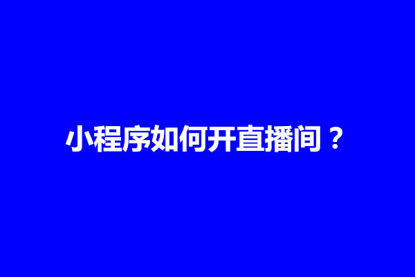 郑州小程序如何开直播间？小程序如何开放直播权限