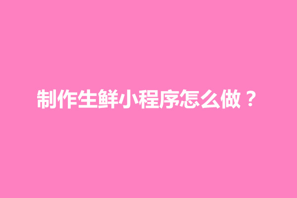 郑州制作生鲜小程序怎么做？小程序开店流程介绍