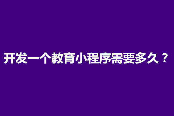 郑州开发一个教育小程序需要多久？费用多少