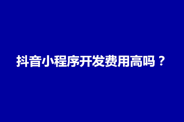 郑州抖音小程序开发费用高吗？要花多少钱