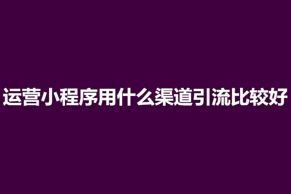 郑州运营小程序用什么渠道引流比较好(图1)