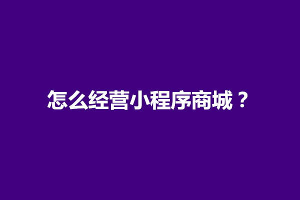 郑州怎么经营小程序商城？小程序怎么开店卖东西(图1)