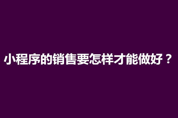 郑州小程序的销售要怎样才能做好