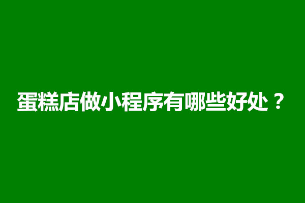 郑州蛋糕店做小程序有哪些好处？多少钱