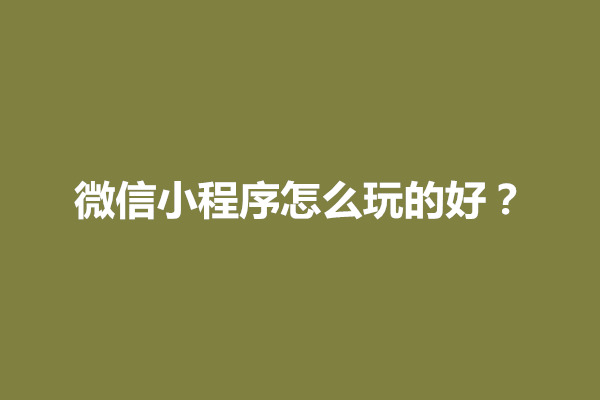 郑州微信小程序怎么玩的好？什么样的小程序最吸引人