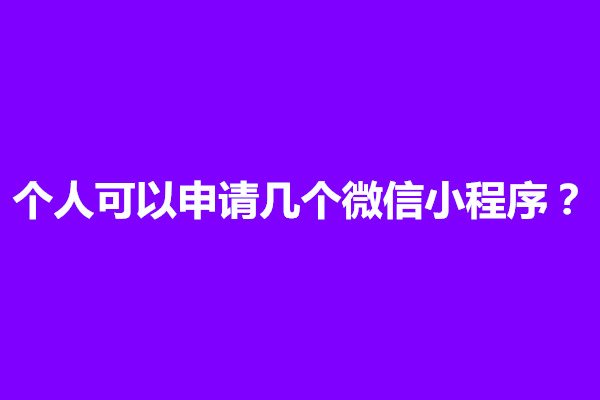 郑州个人可以申请几个微信小程序？如何注册小程序(图1)