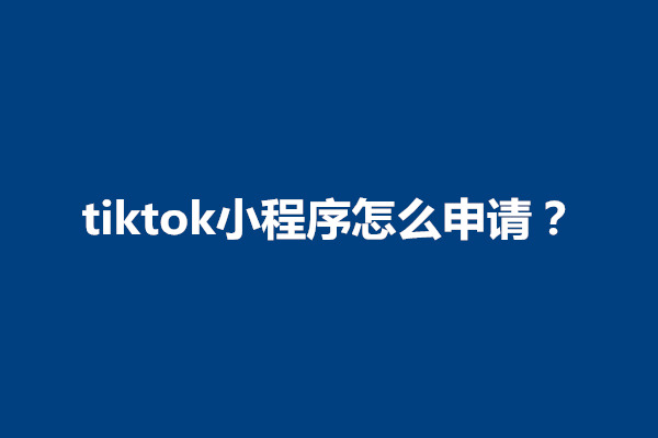 郑州tiktok小程序怎么申请？tiktok小程序开发在哪里发布(图1)