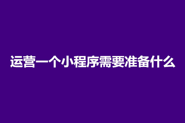 郑州如何运营好一个小程序？运营一个小程序需要准备什么(图1)