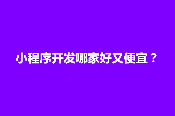 郑州小程序开发哪家好又便宜？小程序开发收费价目表(图1)