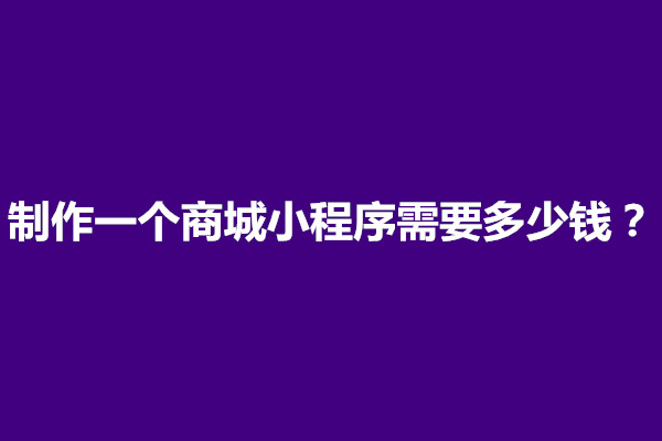 郑州制作一个商城小程序需要多少钱