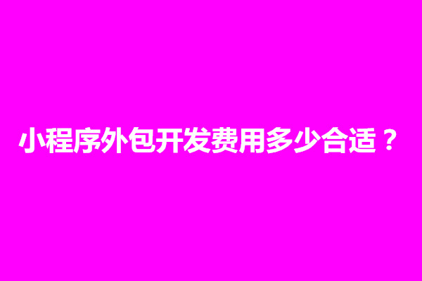 郑州小程序外包开发费用多少合适？小程序开发收费价目表