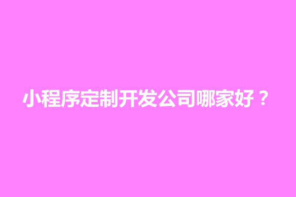 郑州小程序定制开发公司哪家好？小程序开发哪家更靠谱