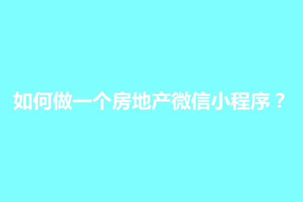 郑州如何做一个房地产微信小程序？小程序怎么开发搭建(图1)