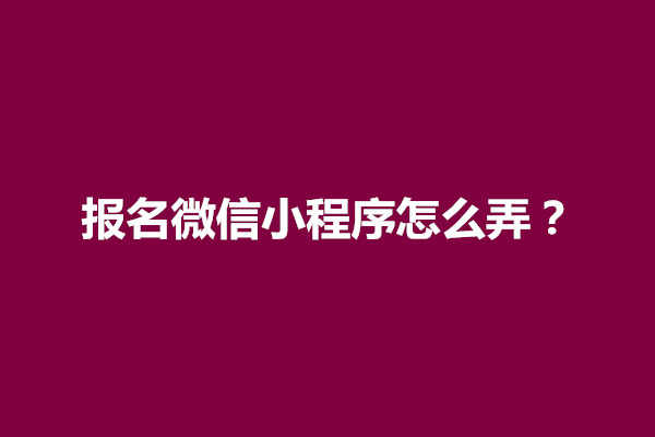 郑州报名微信小程序怎么弄？怎么做一个报名小程序(图1)