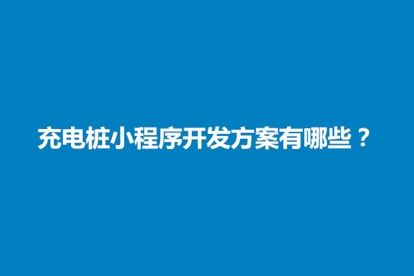 郑州充电桩小程序开发方案有哪些