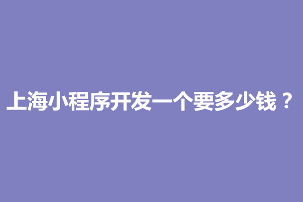 郑州上海小程序开发一个要多少钱？哪家更靠谱