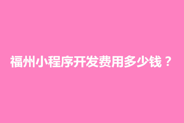 郑州福州小程序开发费用多少钱？制作流程介绍