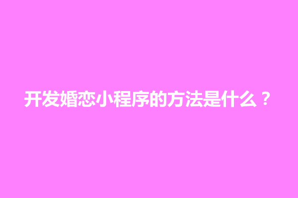 郑州开发婚恋小程序的方法是什么？需要多少钱