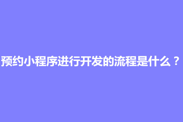 郑州预约小程序进行开发的流程是什么？怎么做