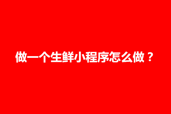 郑州做一个生鲜小程序怎么做？投入多少钱