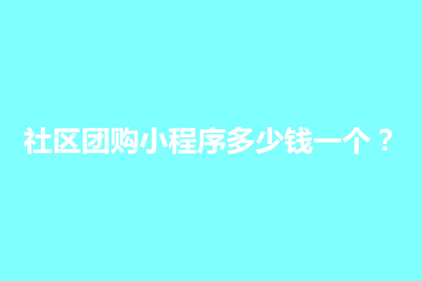 郑州社区团购小程序多少钱一个？怎么弄