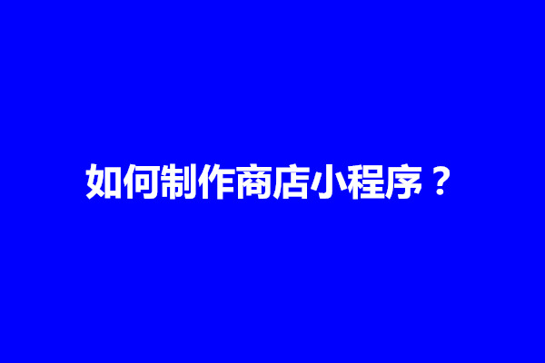 郑州如何制作商店小程序？该怎么弄的