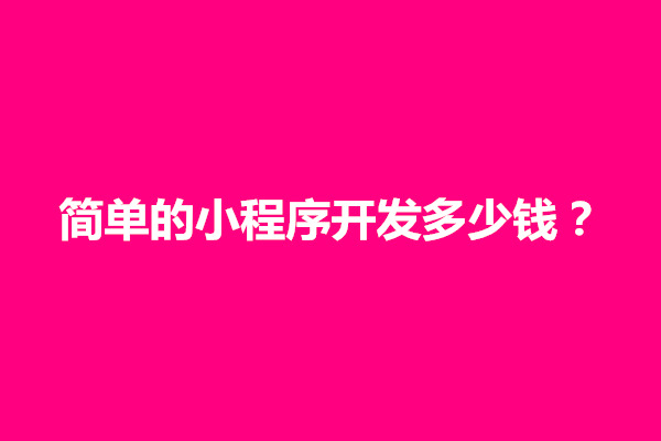 郑州简单的小程序开发多少钱？小程序开发费用一览表(图1)