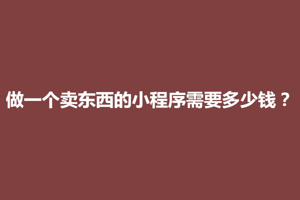 郑州做一个卖东西的小程序需要多少钱？如何做(图1)