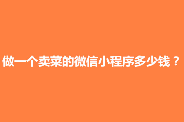 郑州做一个卖菜的微信小程序多少钱？怎么做