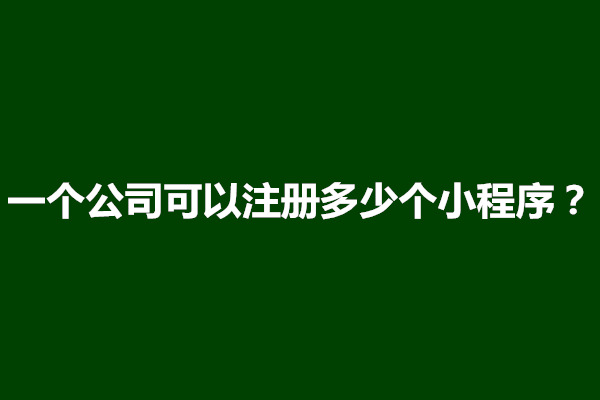 郑州一个公司可以注册多少个小程序？小程序需要注册公司吗