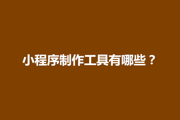 郑州小程序制作工具有哪些？小程序开发工具怎么用(图1)