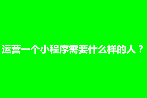 郑州运营一个小程序需要什么样的人？需要具备什么能力(图1)