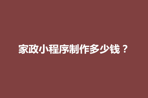 郑州家政小程序制作多少钱？需要多少资金